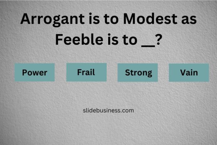 Arrogant is to Modest as Feeble is to